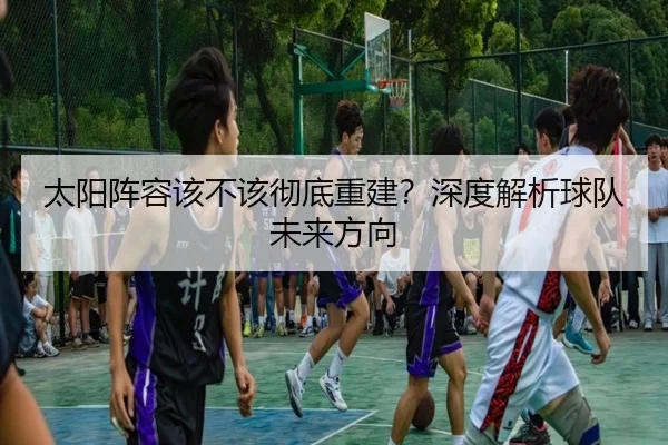 太阳阵容该不该彻底重建？深度解析球队未来方向