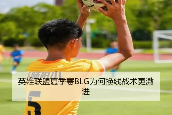 英雄联盟夏季赛BLG为何换线战术更激进