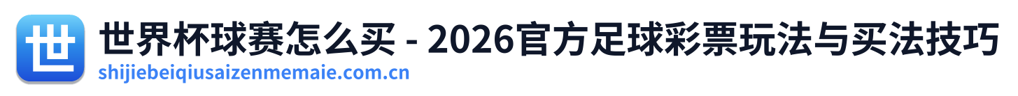 世界杯球赛怎么买 - 2026官方足球彩票玩法与买法技巧